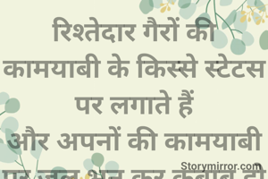 रिश्तेदार गैरों की कामयाबी के किस्से स्टेटस पर लगाते हैं
और अपनों की कामयाबी पर जल भुन कर कबाब हो जाते हैं 
चेहरे बेनकाब हो जाते है।

   Rukhsar parveen