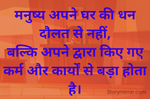 मनुष्य अपने घर की धन दौलत से नहीं,
बल्कि अपने द्वारा किए गए कर्म और कार्यों से बड़ा होता है।