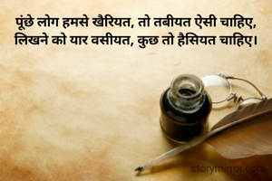 पूंछे लोग हमसे खैरियत, तो तबीयत ऐसी चाहिए,
लिखने को यार वसीयत, कुछ तो हैसियत चाहिए।