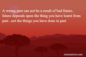 A wrong past can not be a result of bad future..
future depends upon the thing you have learnt from past ..not the things you have done in past