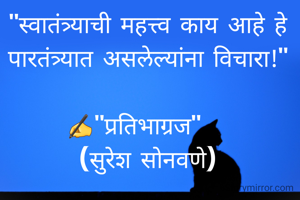 "स्वातंत्र्याची महत्त्व काय आहे हे पारतंत्र्यात असलेल्यांना विचारा!"

✍"प्रतिभाग्रज"  
(सुरेश सोनवणे)