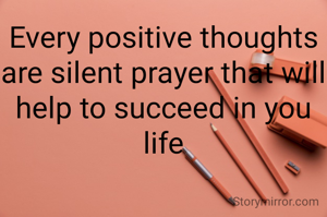 Every positive thoughts are silent prayer that will help to succeed in you life