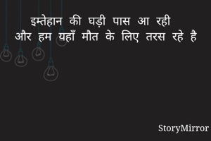 इम्तेहान की घड़ी पास आ रही 
और हम यहाँ मौत के लिए तरस रहे है
