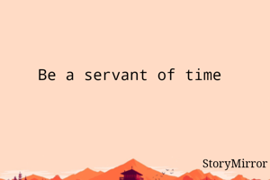 Be a servant of time