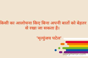 किसी का आलोचना किए बिना अपनी बातों को बेहतर से रखा जा सकता है। 

          'मृत्युंजय पटेल'