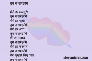 तुम ना समझोगे

मेरी हर मजबूरी
तुम न समझोगे
मेरी हर खूबी
तुम न समझोगे
मेरी हर अदा
तुम न समझोगे
मेरे हर ख्वाब 
तुम न समझोगे
मेरी हर जरूरत
तुम न समझोगे
मेरा तुम्हारे लिए प्यार
तुम न समझोगे
बस तुम न समझोगे