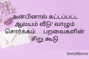 அன்பினால் கட்டப்பட்ட ஆலயம் வீடு! வாழும் சொர்க்கம்....  பறவைகளின் சிறு கூடு