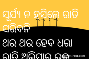 ସୂର୍ଯ୍ୟ ନ ହସିଲେ ରାତି ସରିବନି
ଥର ଥର ହେବ ଧରା
ରାତି ଅଭିସାର ଭଲ ଲାଗିବନି
ନ ହସିଲେ ଚନ୍ଦ୍ର ତାରା।