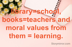 library=school, books=teachers and moral values from them = learning.