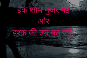 इक शाम गुजर गई
और
इश्क़ की उम्र बढ़ गई।