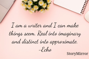 I am a writer and I can make things seem. Real into imaginary and distinct into approximate.