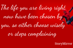 The life you are living right now have been chosen by you, so either choose wisely or stops complaining 