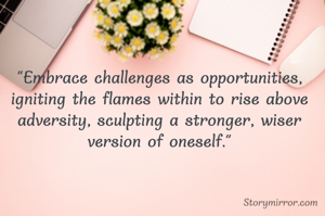 "Embrace challenges as opportunities, igniting the flames within to rise above adversity, sculpting a stronger, wiser version of oneself."


