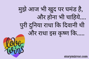 मुझे आज भी खुद पर घमंड है,  
और होना भी चाहिये....
पुरी दुनिया राधा कि दिवानी थी 
और राधा इस कृष्ण कि.....
