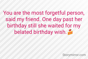 You are the most forgetful person, said my friend. One day past her birthday still she waited for my belated birthday wish.🍰