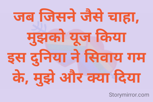 जब जिसने जैसे चाहा, मुझको यूज किया
इस दुनिया ने सिवाय गम के, मुझे और क्या दिया