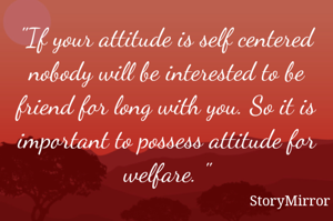 "If your attitude is self centered nobody will be interested to be friend for long with you. So it is important to possess attitude for welfare. "