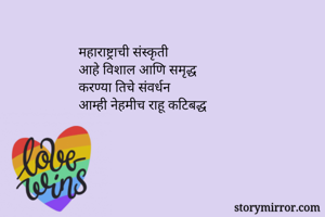 महाराष्ट्राची संस्कृती 
आहे विशाल आणि समृद्ध
करण्या तिचे संवर्धन
आम्ही नेहमीच राहू कटिबद्ध