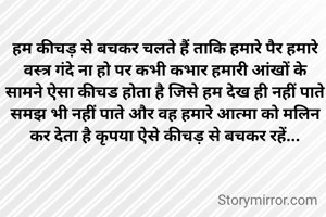 हम कीचड़ से बचकर चलते हैं ताकि हमारे पैर हमारे वस्त्र गंदे ना हो पर कभी कभार हमारी आंखों के सामने ऐसा कीचड होता है जिसे हम देख ही नहीं पाते समझ भी नहीं पाते और वह हमारे आत्मा को मलिन कर देता है कृपया ऐसे कीचड़ से बचकर रहें...