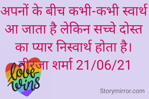 अपनों के बीच कभी-कभी स्वार्थ आ जाता है लेकिन सच्चे दोस्त का प्यार निस्वार्थ होता है।
 नीरजा शर्मा 21/06/21