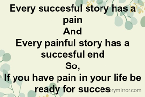 Every succesful story has a pain
And
Every painful story has a succesful end
So,
If you have pain in your life be ready for succes