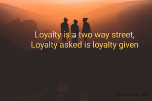 Loyalty is a two way street,
Loyalty asked is loyalty given




