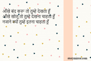 आँखे बंद करू तो तुम्हे देखता हूँ   
आँखे खोलू तो तुम्हे देखना चाहता हूँ 
नजाने क्यों तुम्हे इतना चाहता हूँ 
