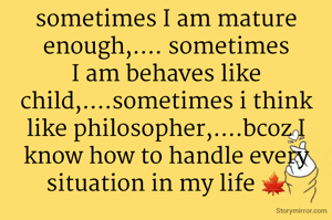 sometimes I am mature enough,.... sometimes I am behaves like child,....sometimes i think like philosopher,....bcoz I know how to handle every situation in my life 🍁