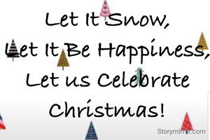 Let It Snow,
Let It Be Happiness,
Let us Celebrate Christmas!
