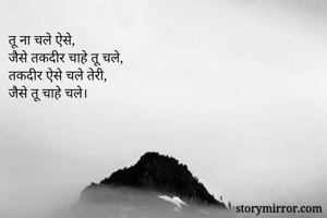 तू ना चले ऐसे,
जैसे तकदीर चाहे तू चले,
तकदीर ऐसे चले तेरी,
जैसे तू चाहे चले।