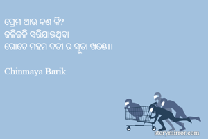 ପ୍ରେମ ଆଉ କଣ କି?
ଜଳିଜଳି ସରିଯାଉଥିବା
ଗୋଟେ ମହମ ବତୀ ର ସୂତା ଖଣ୍ଡେ।।

Chinmaya Barik