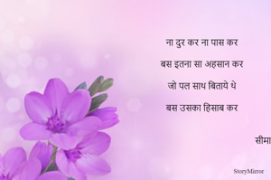 ना दुर कर ना पास कर

बस इतना सा अहसान कर

जो पल साथ बिताये थे

बस उसका हिसाब कर