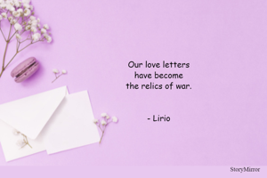 Our love letters
have become
the relics of war.