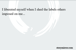 I liberated myself when I shed the labels others imposed on me...