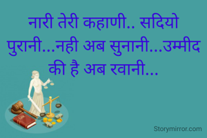 नारी तेरी कहाणी.. सदियो पुरानी...नही अब सुनानी...उम्मीद की है अब रवानी...