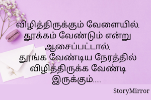 விழித்திருக்கும் வேளையில்,
தூக்கம் வேண்டும் என்று ஆசைப்பட்டால்,
தூங்க வேண்டிய நேரத்தில் விழித்திருக்க வேண்டி இருக்கும்..... 