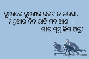 ଦୁଃଖରେ ଦୁଃଖୀର ଭଗବାନ ଭରସା,
ମଦୁଆର ଦିନ ରାତି ମଦ ଆଶା ।
                          ମୀର ମୁସ୍ତାକିମ ଅଲ୍ଲୀ