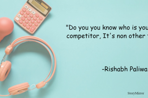 "Do you you know who is your biggest competitor, It's non other than you"
     -Rishabh Paliwal
