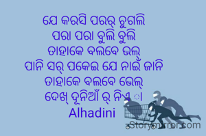 ଯେ କରସି ପରର୍ ଚୁଗଲି
ପରା ପରା ବୁଲି ବୁଲି
ତାହାକେ ବଲବେ ଭଲ୍
ପାନି ସର୍ ପକେଇ ଯେ ନାଇଁ ଜାନି
ତାହାକେ ବଲବେ ଭେଲ୍
ଦେଖ୍ ଦୂନିଆଁ ର୍ ନିଏ ା
Alhadini 
