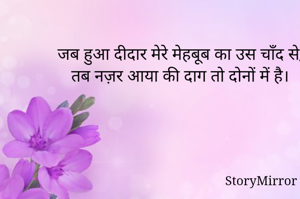 जब हुआ दीदार मेरे मेहबूब का उस चाँद से,
तब नज़र आया की दाग तो दोनों में है।
