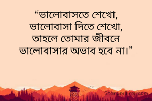 “ভালোবাসতে শেখো,
ভালোবাসা দিতে শেখো,
তাহলে তোমার জীবনে
ভালোবাসার অভাব হবে না।”