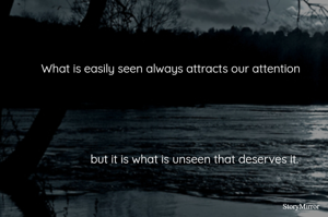 What is easily seen always attracts our attention
but it is what is unseen that deserves it.