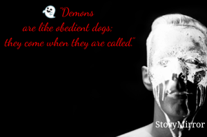 "Demons 
are like obedient dogs; they come when they are called."