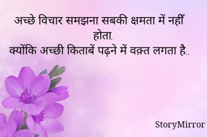 अच्छे विचार समझना सबकी क्षमता में नहीँ होता,
क्योंकि अच्छी किताबें पढ़ने में वक़्त लगता है..