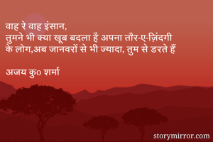 वाह रे वाह इंसान,
तुमने भी क्या खूब बदला है अपना तौर-ए-ज़िंदगी
के लोग,अब जानवरों से भी ज्यादा, तुम से डरते हैं

अजय कुo शर्मा