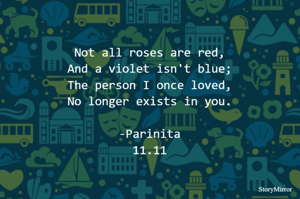 Not all roses are red,
And a violet isn't blue;
The person I once loved,
No longer exists in you.
-Parinita
