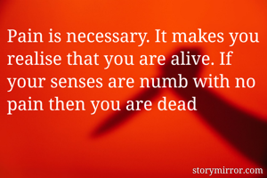 Pain is necessary. It makes you realise that you are alive. If your senses are numb with no pain then you are dead