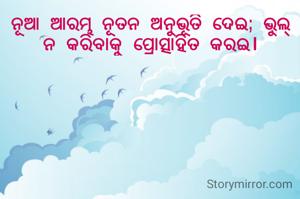 ନୂଆ ଆରମ୍ଭ ନୂତନ ଅନୁଭୂତି ଦେଇ; ଭୁଲ୍ ନ କରିବାକୁ ପ୍ରୋତ୍ସାହିତ କରଇ।