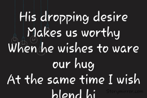 His dropping desire
Makes us worthy
When he wishes to ware  our hug
At the same time I wish blend hi