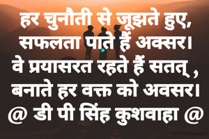 हर चुनौती से जूझते हुए,
सफलता पाते हैं अक्सर।
वे प्रयासरत रहते हैं सतत् ,
बनाते हर वक्त को अवसर।
@ डी पी सिंह कुशवाहा @